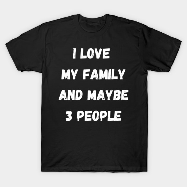 I LOVE MY FAMILY AND MAYBE 3 PEOPLE T-Shirt by Giftadism